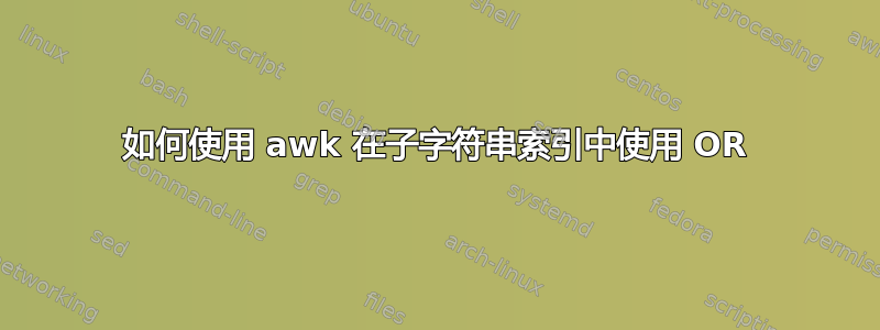 如何使用 awk 在子字符串索引中使用 OR