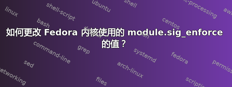 如何更改 Fedora 内核使用的 module.sig_enforce 的值？