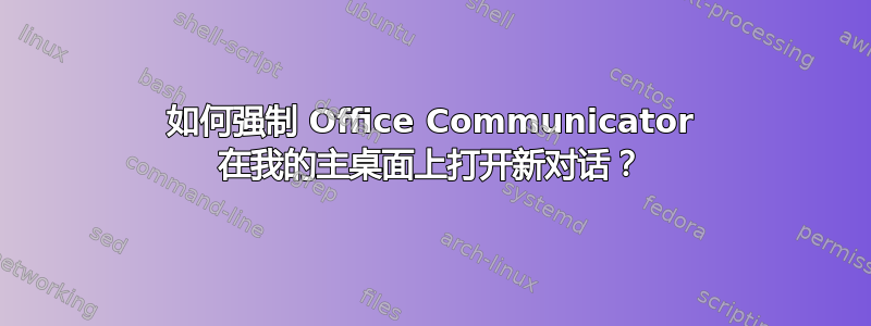 如何强制 Office Communicator 在我的主桌面上打开新对话？