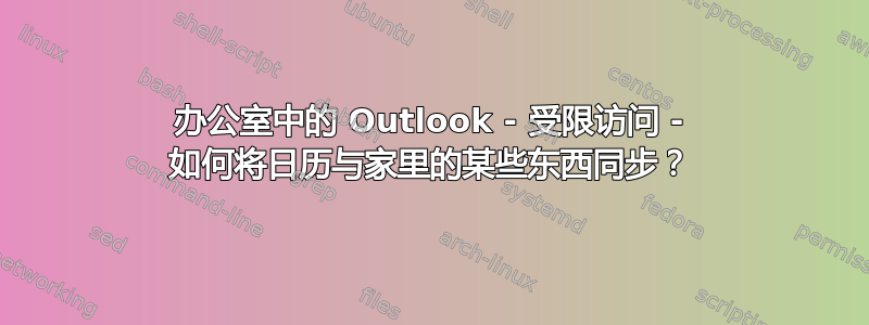 办公室中的 Outlook - 受限访问 - 如何将日历与家里的某些东西同步？