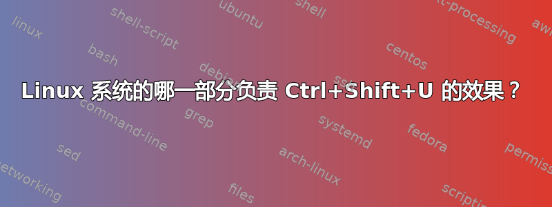 Linux 系统的哪一部分负责 Ctrl+Shift+U 的效果？