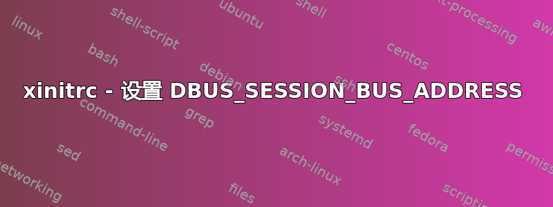 xinitrc - 设置 DBUS_SESSION_BUS_ADDRESS