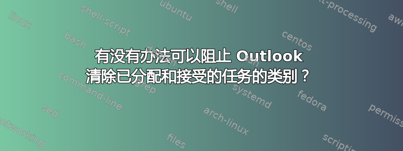 有没有办法可以阻止 Outlook 清除已分配和接受的任务的类别？