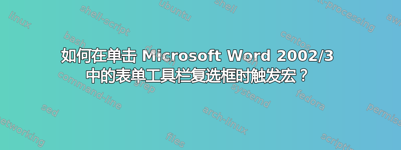 如何在单击 Microsoft Word 2002/3 中的表单工具栏复选框时触发宏？