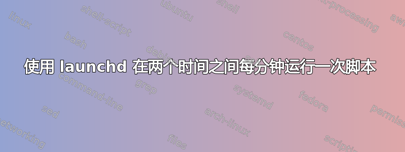 使用 launchd 在两个时间之间每分钟运行一次脚本