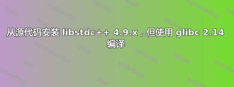 从源代码安装 libstdc++ 4.9.x，但使用 glibc 2.14 编译