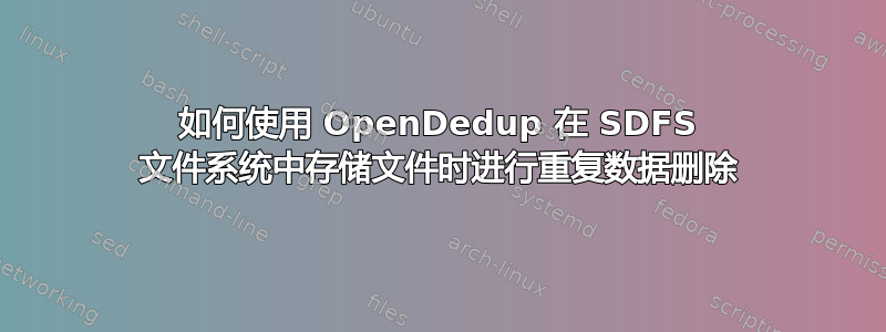 如何使用 OpenDedup 在 SDFS 文件系统中存储文件时进行重复数据删除