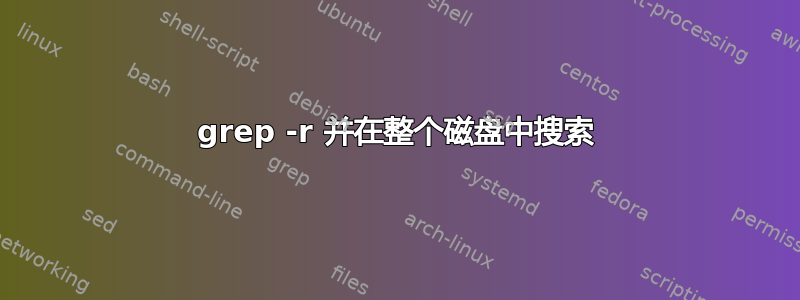 grep -r 并在整个磁盘中搜索