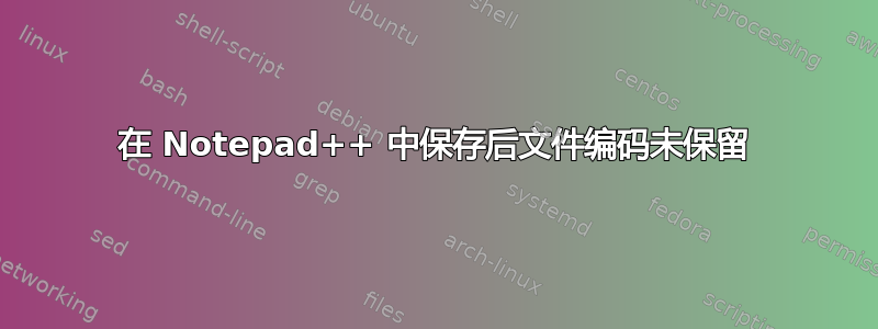 在 Notepad++ 中保存后文件编码未保留