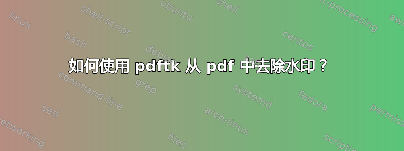 如何使用 pdftk 从 pdf 中去除水印？