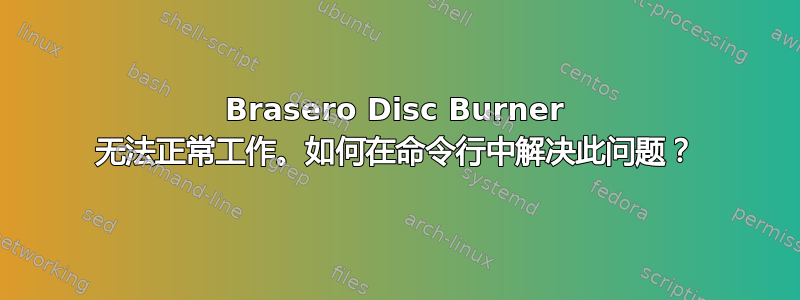 Brasero Disc Burner 无法正常工作。如何在命令行中解决此问题？