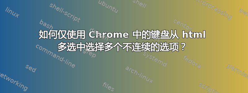 如何仅使用 Chrome 中的键盘从 html 多选中选择多个不连续的选项？