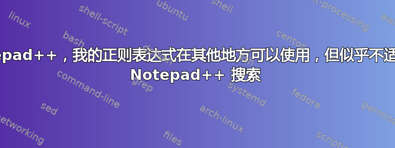 Notepad++，我的正则表达式在其他地方可以使用，但似乎不适用于 Notepad++ 搜索