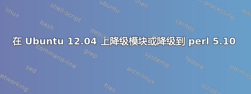 在 Ubuntu 12.04 上降级模块或降级到 perl 5.10