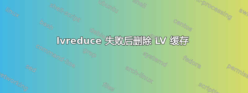 lvreduce 失败后删除 LV 缓存