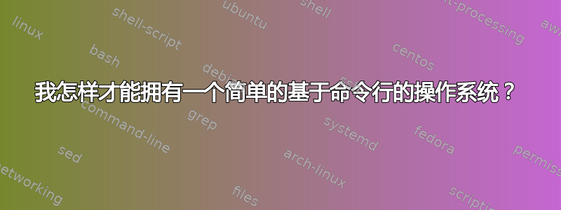 我怎样才能拥有一个简单的基于命令行的操作系统？