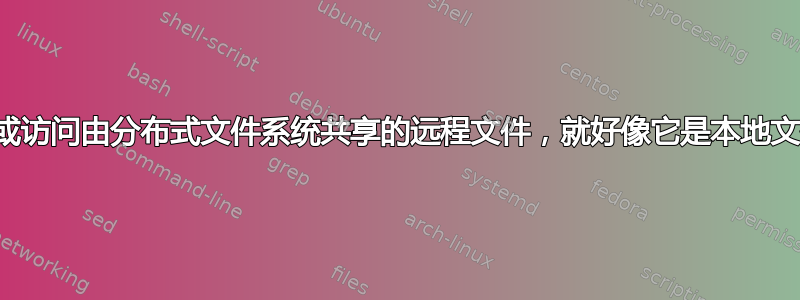 如何创建或访问由分布式文件系统共享的远程文件，就好像它是本地文件一样？