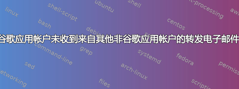 谷歌应用帐户未收到来自其他非谷歌应用帐户的转发电子邮件