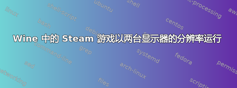 Wine 中的 Steam 游戏以两台显示器的分辨率运行