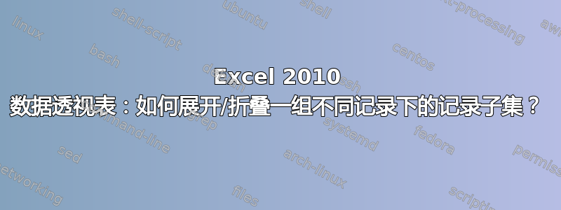 Excel 2010 数据透视表：如何展开/折叠一组不同记录下的记录子集？