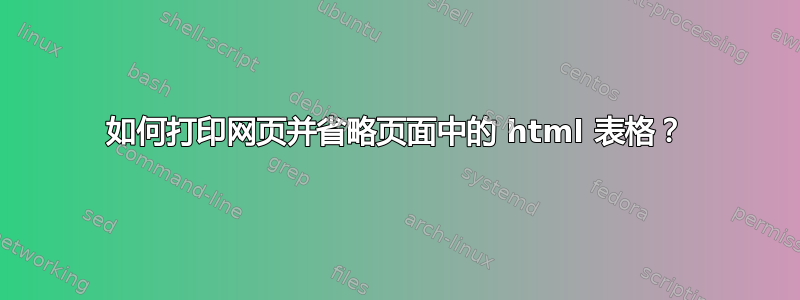 如何打印网页并省略页面中的 html 表格？