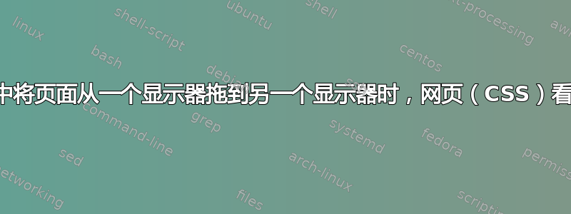 在多显示器配置中将页面从一个显示器拖到另一个显示器时，网页（CSS）看起来会有所不同