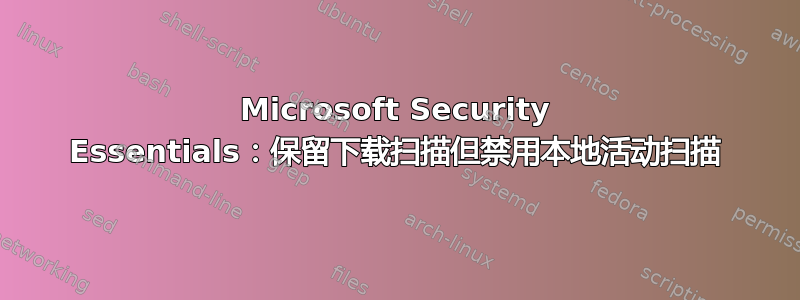 Microsoft Security Essentials：保留下载扫描但禁用本地活动扫描