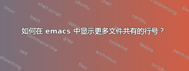 如何在 emacs 中显示更多文件共有的行号？