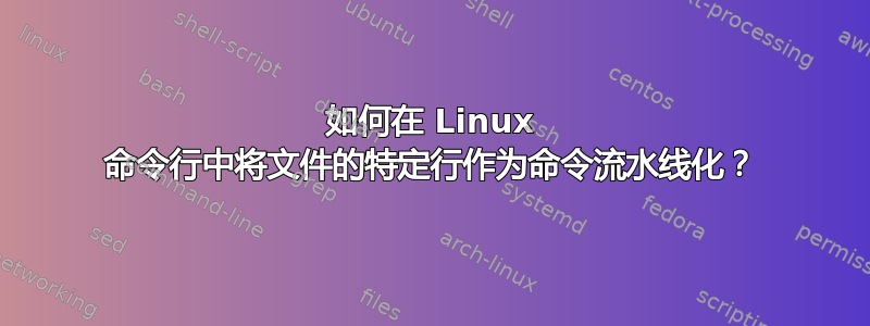 如何在 Linux 命令行中将文件的特定行作为命令流水线化？