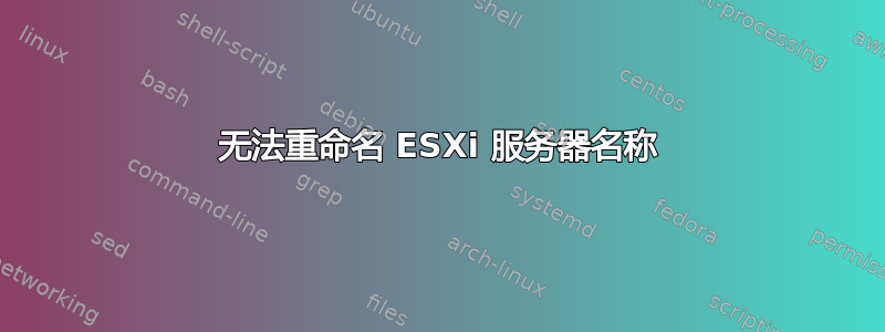 无法重命名 ESXi 服务器名称