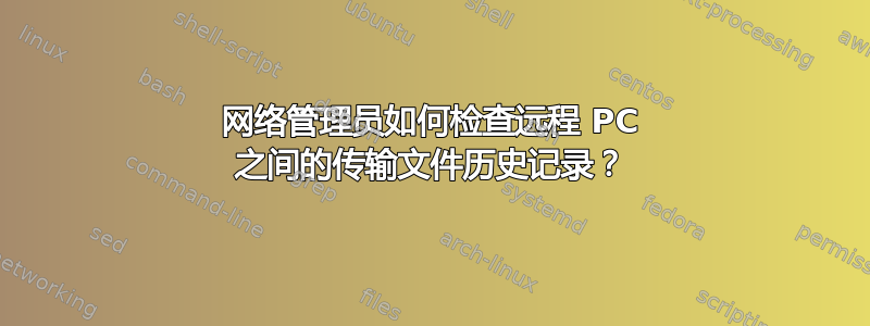 网络管理员如何检查远程 PC 之间的传输文件历史记录？