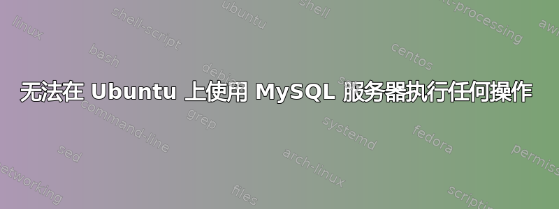 无法在 Ubuntu 上使用 MySQL 服务器执行任何操作