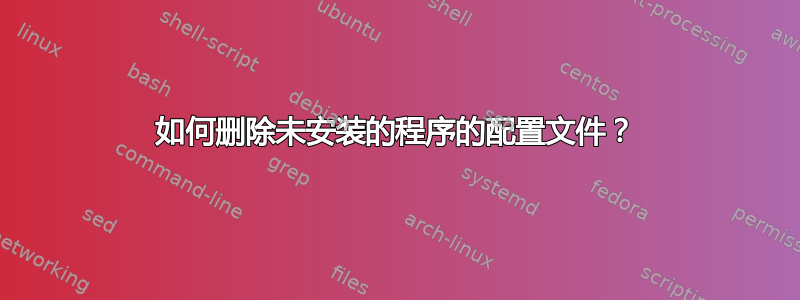 如何删除未安装的程序的配置文件？