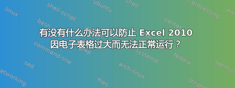 有没有什么办法可以防止 Excel 2010 因电子表格过大而无法正常运行？