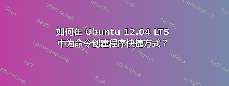 如何在 Ubuntu 12.04 LTS 中为命令创建程序快捷方式？