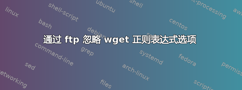 通过 ftp 忽略 wget 正则表达式选项