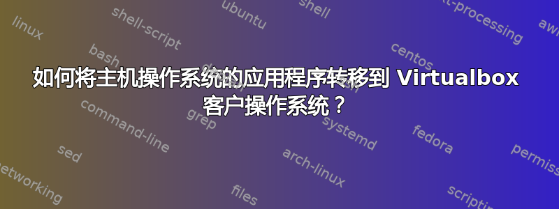 如何将主机操作系统的应用程序转移到 Virtualbox 客户操作系统？