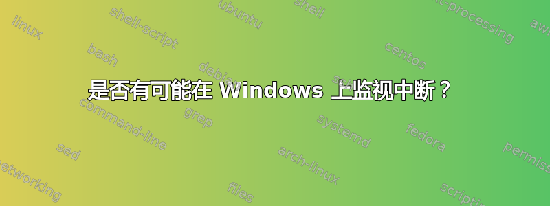 是否有可能在 Windows 上监视中断？