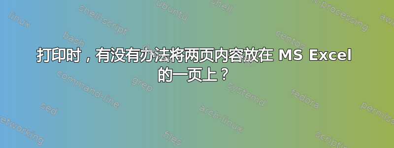 打印时，有没有办法将两页内容放在 MS Excel 的一页上？