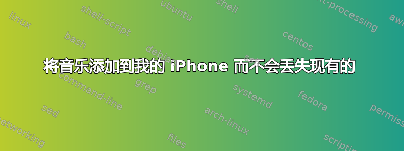 将音乐添加到我的 iPhone 而不会丢失现有的