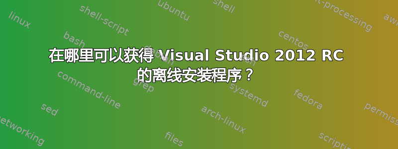 在哪里可以获得 Visual Studio 2012 RC 的离线安装程序？