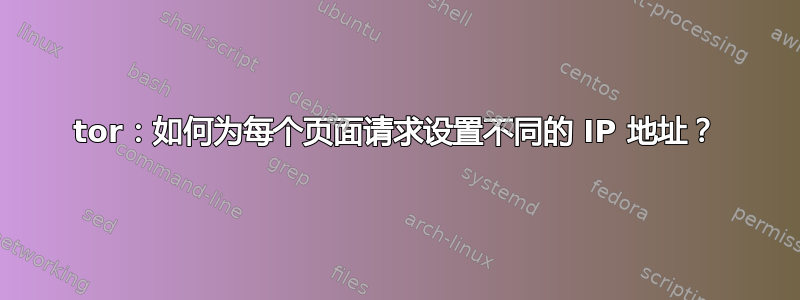 tor：如何为每个页面请求设置不同的 IP 地址？