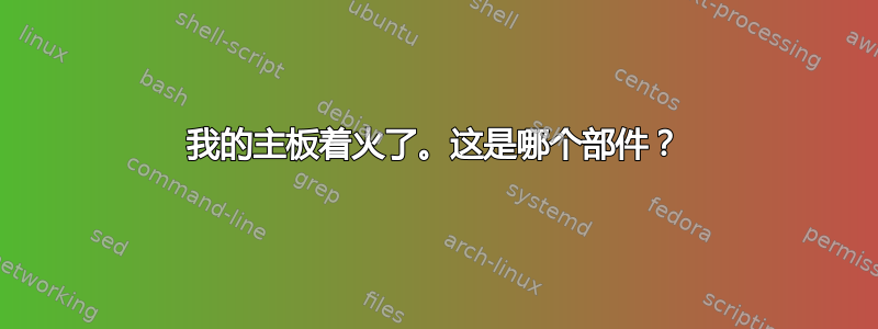 我的主板着火了。这是哪个部件？