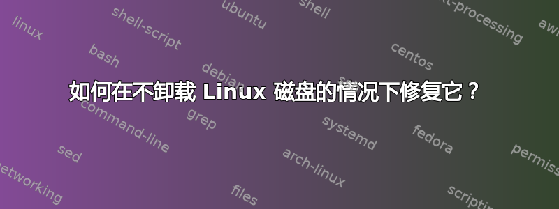 如何在不卸载 Linux 磁盘的情况下修复它？