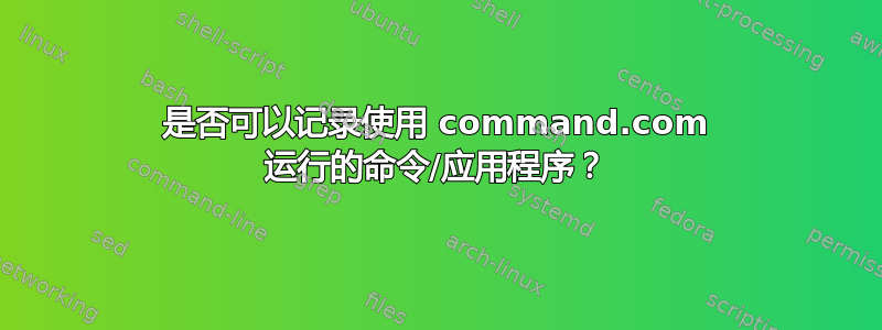 是否可以记录使用 command.com 运行的命令/应用程序？