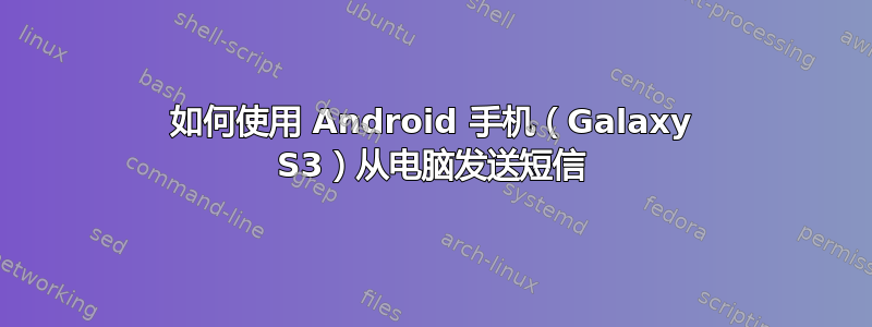 如何使用 Android 手机（Galaxy S3）从电脑发送短信