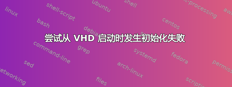 尝试从 VHD 启动时发生初始化失败