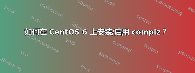 如何在 CentOS 6 上安装/启用 compiz？