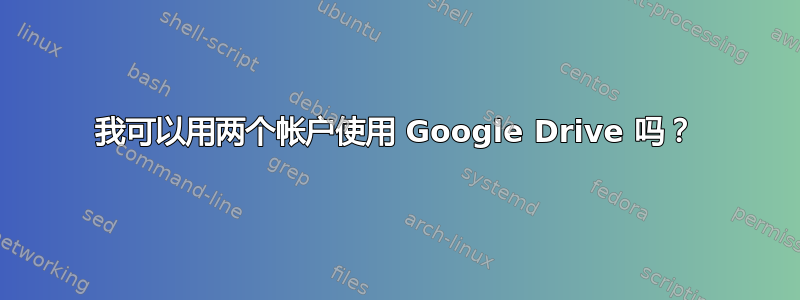 我可以用两个帐户使用 Google Drive 吗？