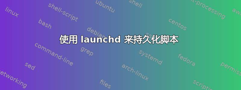 使用 launchd 来持久化脚本